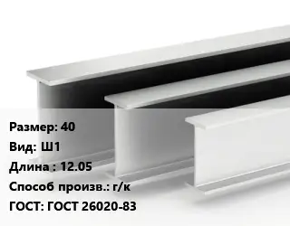 Двутавровая балка 40 Ш1 L=12.05 г/к ГОСТ: ГОСТ 26020-83